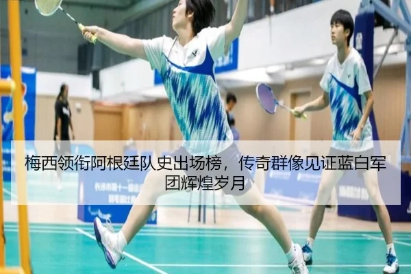 梅西领衔阿根廷队史出场榜,传奇群像见证蓝白军团辉煌岁月
